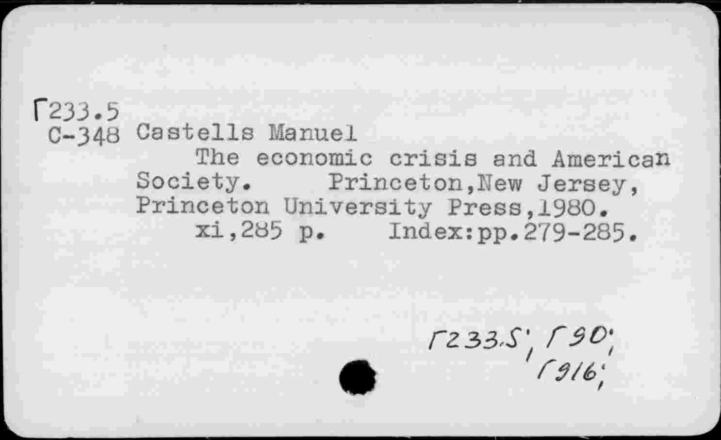 ﻿C233.5
C-348 Castells Manuel
The economic crisis and American Society.	Princeton,New Jersey,
Princeton University Press,1980.
xi,285 p. Index:pp.279-285.
